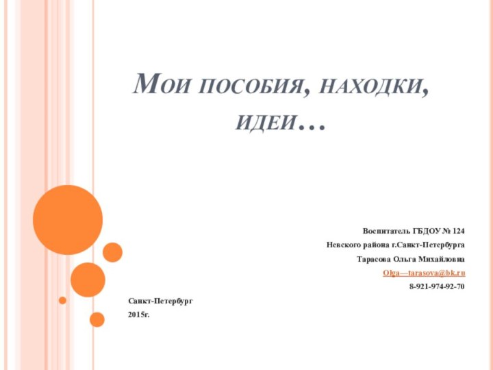 Мои пособия, находки, идеи…Воспитатель ГБДОУ № 124Невского района г.Санкт-ПетербургаТарасова Ольга МихайловнаOlga—tarasova@bk.ru8-921-974-92-70Санкт-Петербург2015г.