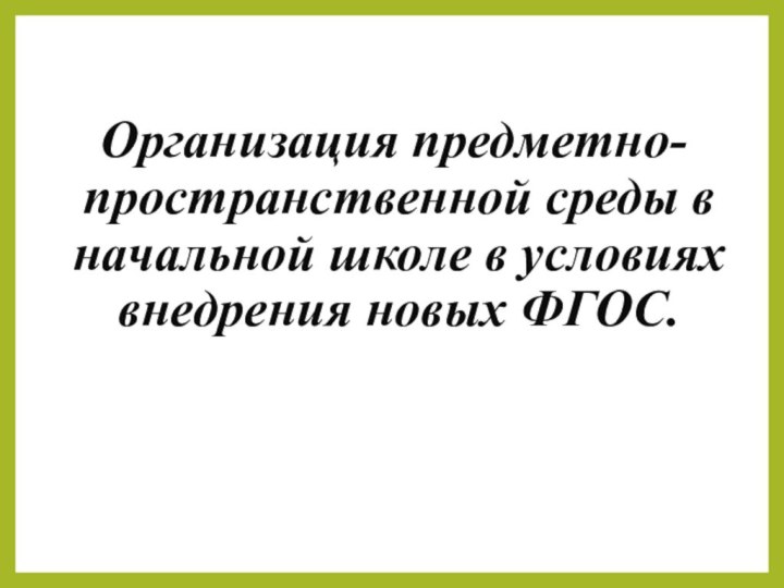 Организация предметно-пространственной среды в начальной школе в условиях внедрения новых ФГОС.