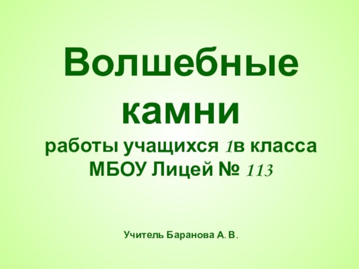 Волшебные камниработы учащихся 1в классаМБОУ Лицей № 113Учитель Баранова А. В.