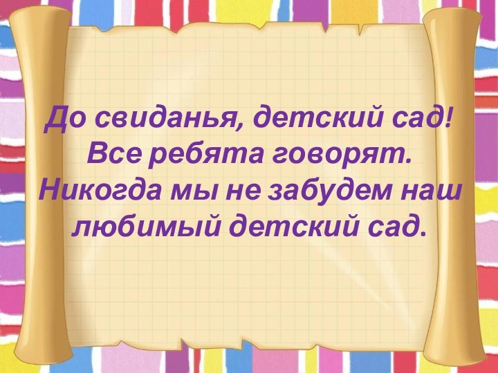 До свиданья, детский сад! Все ребята говорят. Никогда мы не забудем наш любимый детский сад.