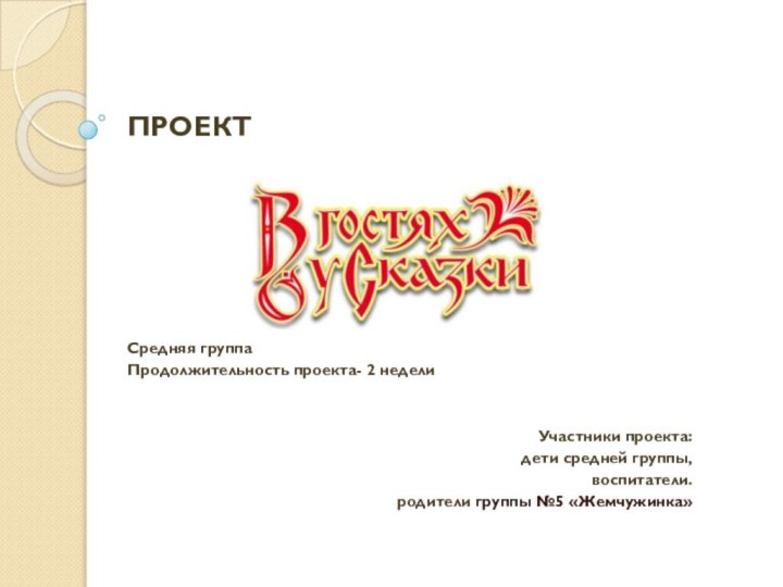 ПРОЕКТСредняя группаПродолжительность проекта- 2 неделиУчастники проекта:дети средней группы, воспитатели. родители группы №5 «Жемчужинка»