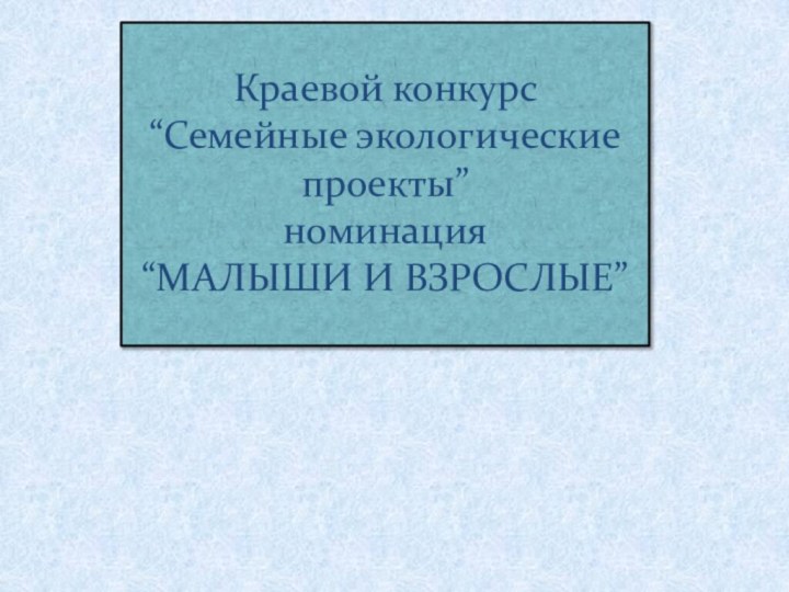 Краевой конкурс“Семейные экологические проекты”номинация“МАЛЫШИ И ВЗРОСЛЫЕ”