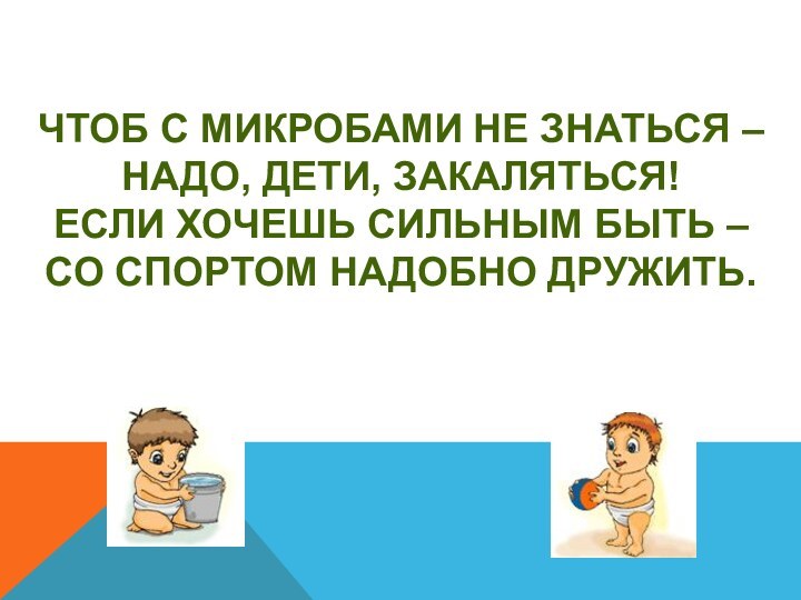 ЧТОБ С МИКРОБАМИ НЕ ЗНАТЬСЯ –НАДО, ДЕТИ, ЗАКАЛЯТЬСЯ!ЕСЛИ ХОЧЕШЬ СИЛЬНЫМ БЫТЬ –СО СПОРТОМ НАДОБНО ДРУЖИТЬ.