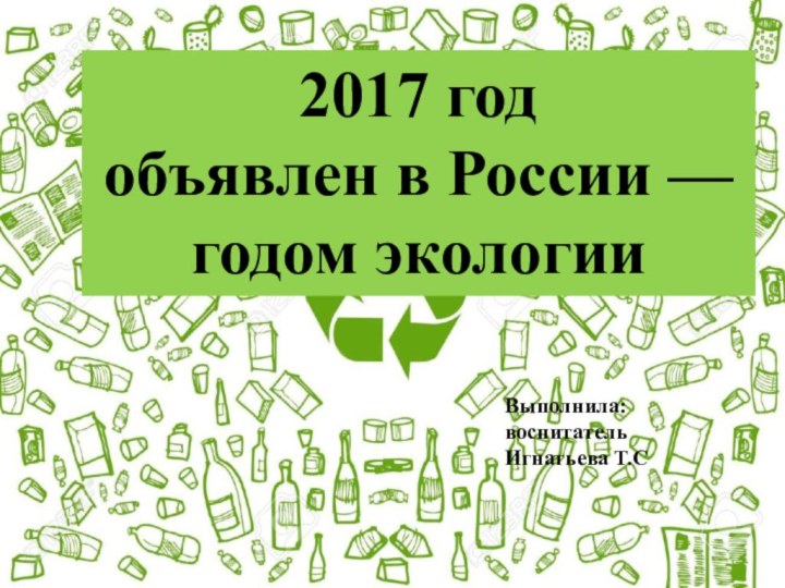 2017 год объявлен в России — годом экологииВыполнила: воспитатель Игнатьева Т.С