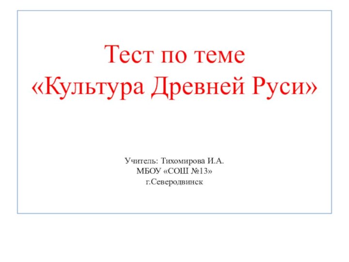 Тест по теме  «Культура Древней Руси»   Учитель: Тихомирова И.А. МБОУ «СОШ №13» г.Северодвинск