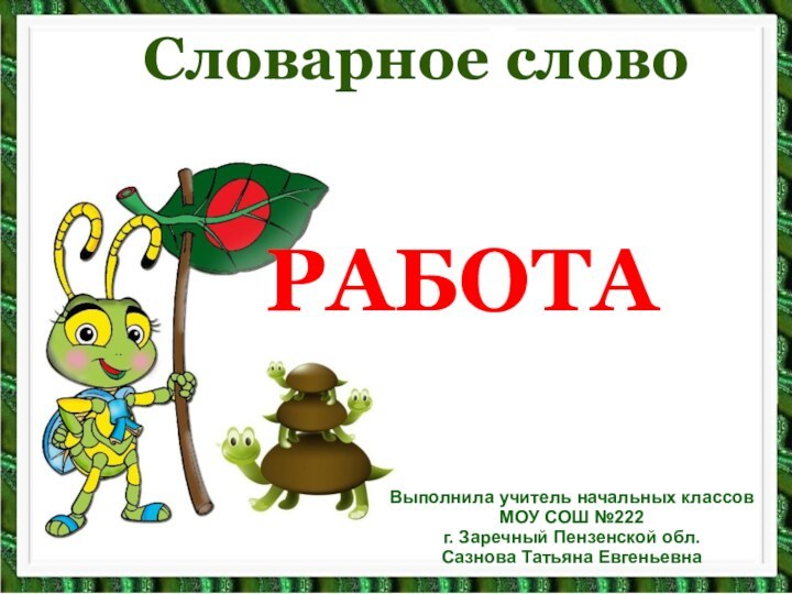 Словарное словоРАБОТА Выполнила учитель начальных классов МОУ СОШ №222 г. Заречный Пензенской обл. Сазнова Татьяна Евгеньевна