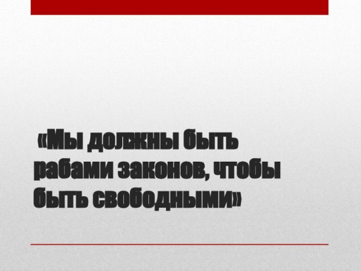 «Мы должны быть рабами законов, чтобы быть свободными»