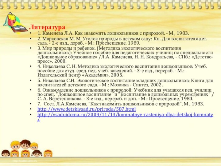 Литература1. Каменева Л.А. Как знакомить дошкольников с природой. - М., 1983.2. Марковская