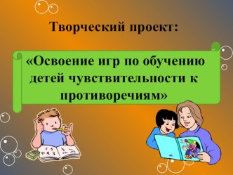 Творческий проект: Освоение игр по обучению детей чувствительности к противоречиям презентация к уроку по развитию речи (младшая группа)