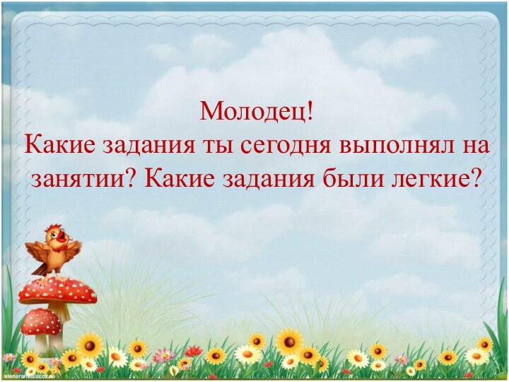 Молодец!  Какие задания ты сегодня выполнял на занятии? Какие задания были легкие?