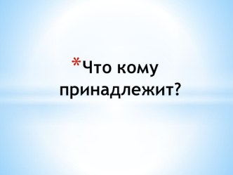 Презентация Что кому принадлежит презентация к уроку (средняя, старшая, подготовительная группа)