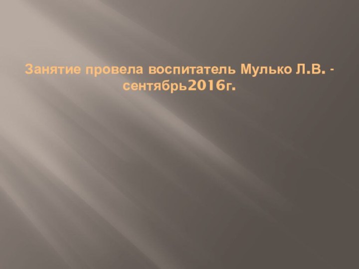 Занятие провела воспитатель Мулько Л.В. - сентябрь2016г.