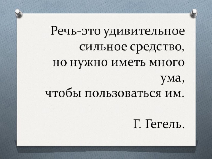 Речь-это удивительное сильное средство, но нужно иметь много ума, чтобы пользоваться им.  Г. Гегель.