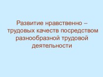 Презентация Развитие нравственно - трудовых качеств у старших дошкольников посредством разнообразной трудовой деятельности. презентация к уроку по теме