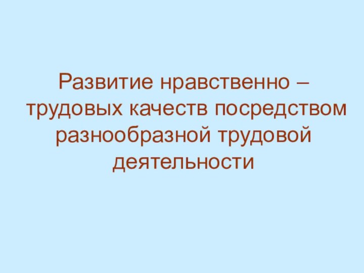 Развитие нравственно – трудовых качеств посредством разнообразной трудовой деятельности