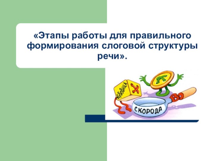 «Этапы работы для правильного формирования слоговой структуры речи».