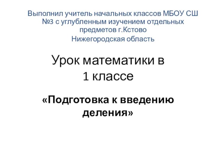 Урок математики в  1 классе«Подготовка к введению деления»Выполнил учитель начальных классов