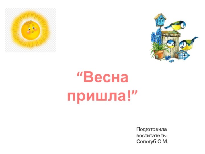 “Весна пришла!”Подготовила воспитатель:Сологуб О.М.