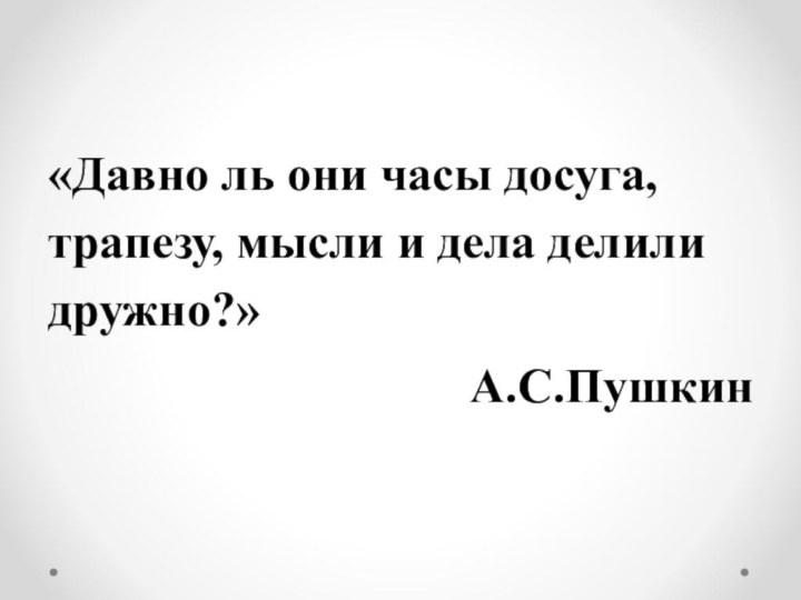 «Давно ль они часы досуга, трапезу, мысли и дела делили дружно?»А.С.Пушкин