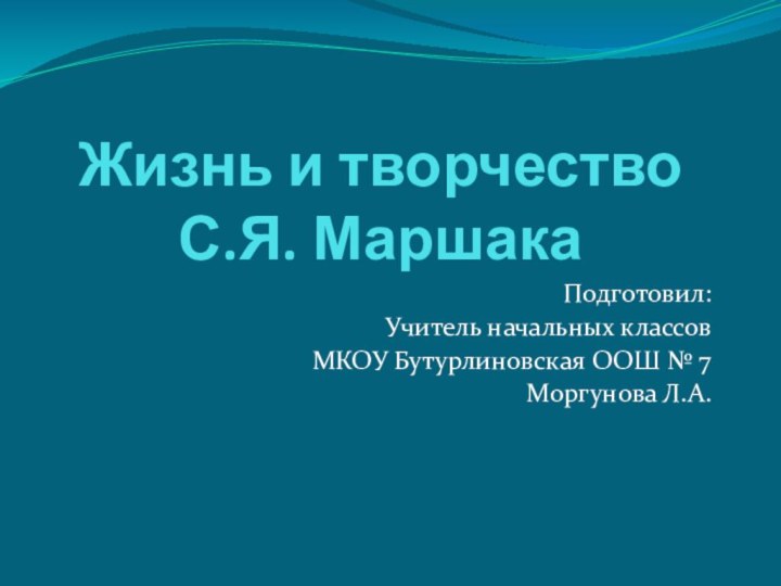 Жизнь и творчество  С.Я. МаршакаПодготовил:Учитель начальных классовМКОУ Бутурлиновская ООШ № 7Моргунова Л.А.