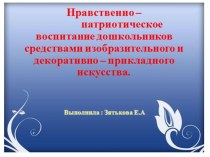 Нравственно - патриотическое воспитание дошкольников средствами изобразительного и декоративно - прикладного искусства. презентация к уроку (подготовительная группа)