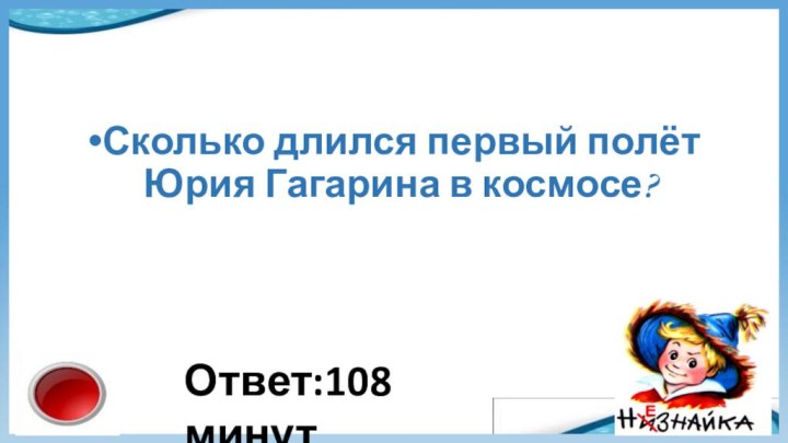 Сколько длился первый полёт Юрия Гагарина в космосе?Ответ:108 минут