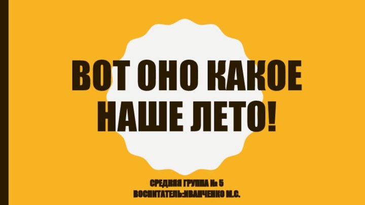 ВОТ ОНО КАКОЕ НАШЕ ЛЕТО!СРЕДНЯЯ ГРУППА № 5Воспитатель:Иванченко М.С.