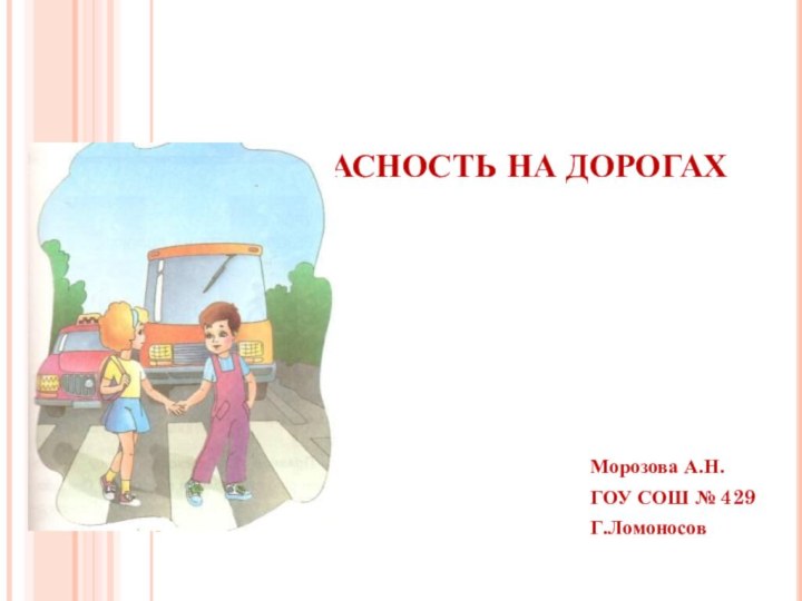 БЕЗОПАСНОСТЬ НА ДОРОГАХМорозова А.Н.ГОУ СОШ № 429Г.Ломоносов