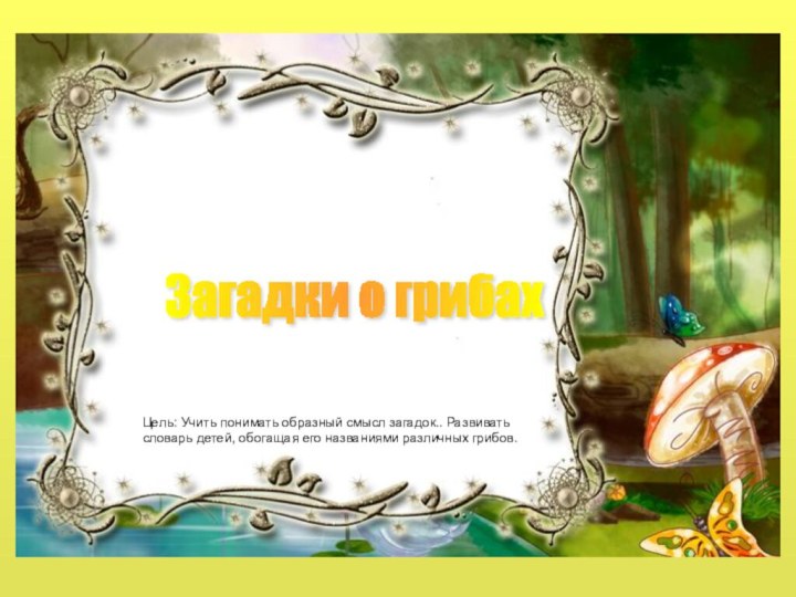 Загадки о грибахЦель: Учить понимать образный смысл загадок.. Развивать словарь детей, обогащая его названиями различных грибов.