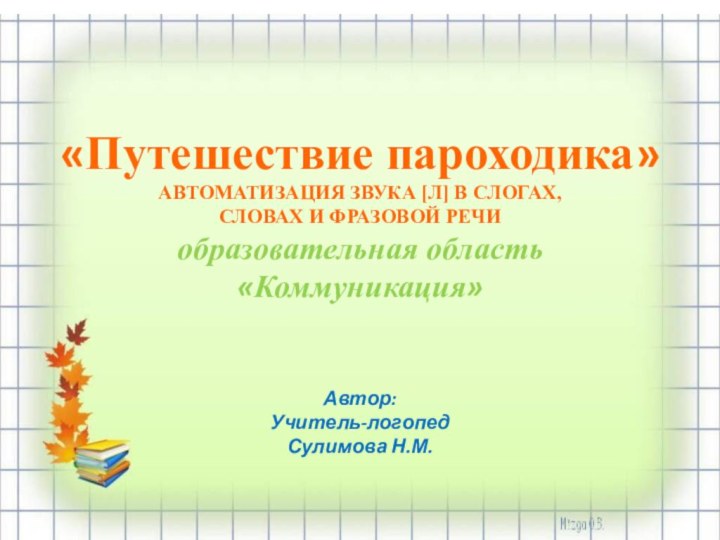 «Путешествие пароходика» АВТОМАТИЗАЦИЯ ЗВУКА [Л] В СЛОГАХ, СЛОВАХ И ФРАЗОВОЙ РЕЧИ образовательная область «Коммуникация»Автор: Учитель-логопедСулимова Н.М.