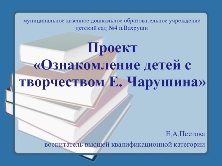 Проект  «Ознакомление детей с творчеством Е. Чарушина»  Е.А.Пестовавоспитатель высшей квалификационной