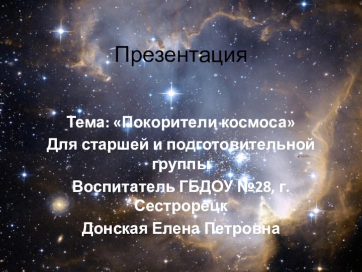 ПрезентацияТема: «Покорители космоса» Для старшей и подготовительной группы Воспитатель ГБДОУ №28, г.СестрорецкДонская Елена Петровна