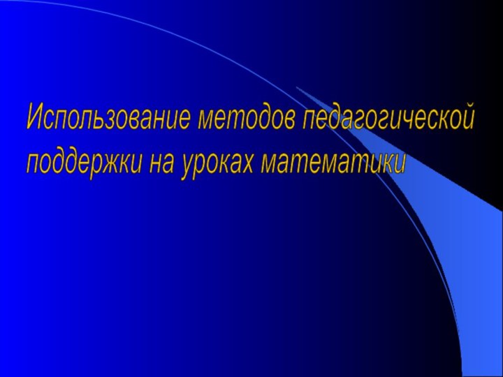 Использование методов педагогической  поддержки на уроках математики