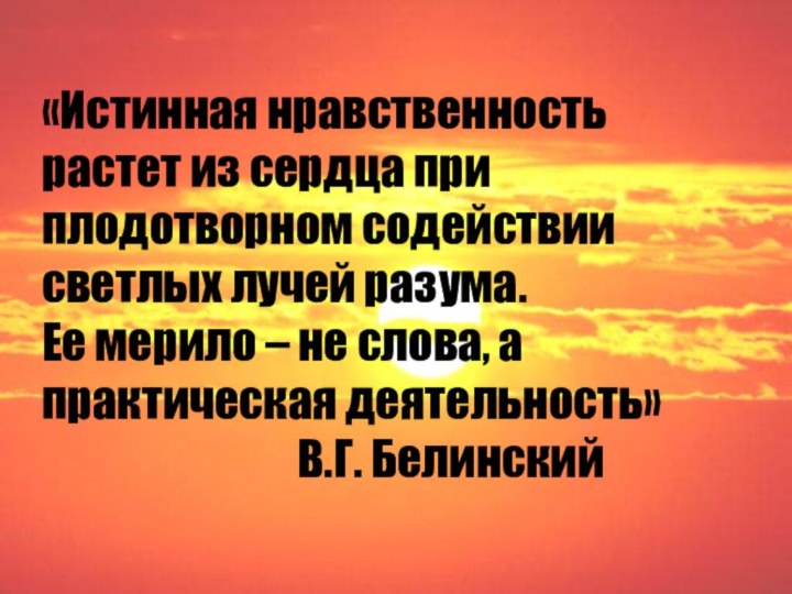 «Истинная нравственностьрастет из сердца приплодотворном содействии светлых лучей разума. Ее мерило –