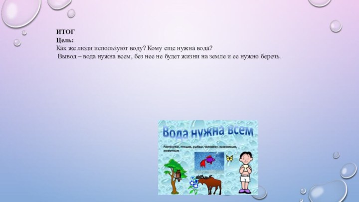 ИТОГЦель:Как же люди используют воду? Кому еще нужна вода?  Вывод – вода