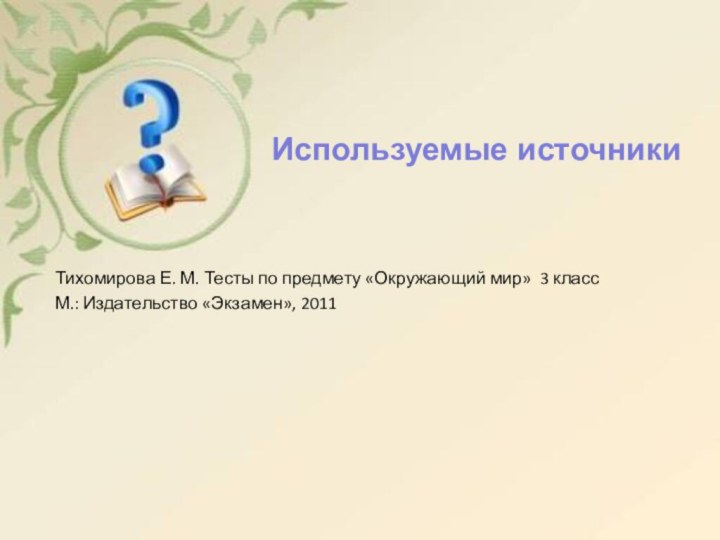 Тихомирова Е. М. Тесты по предмету «Окружающий мир» 3 класс М.: Издательство «Экзамен», 2011Используемые источники