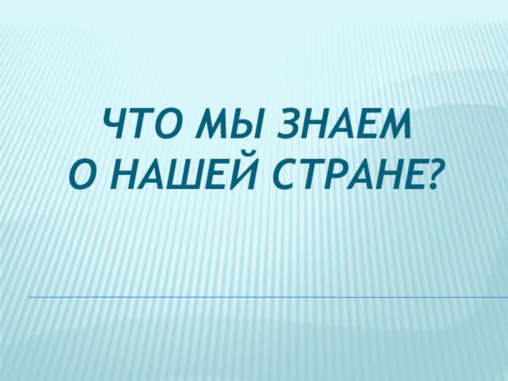 ЧТО МЫ ЗНАЕМ  О НАШЕЙ СТРАНЕ?