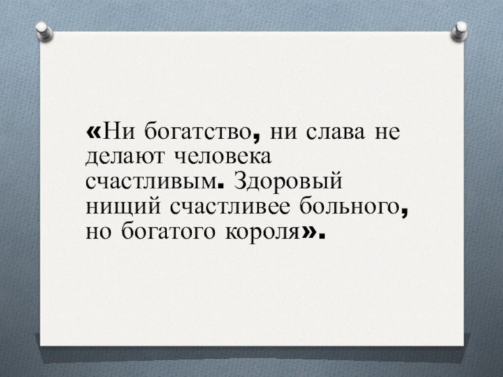 «Ни богатство, ни слава не делают человека счастливым. Здоровый нищий счастливее больного, но богатого короля».