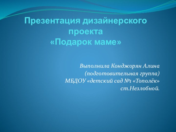 Презентация дизайнерского проекта «Подарок маме» Выполнила Конджорян Алина(подготовительная