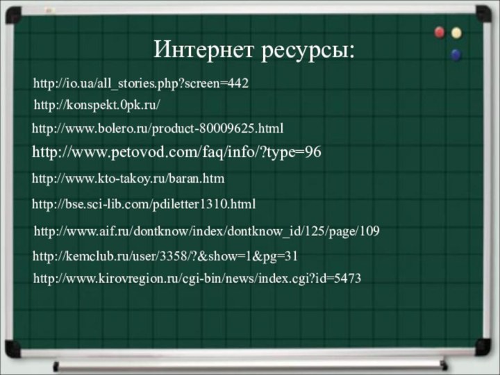 http://www.petovod.com/faq/info/?type=96http://www.kto-takoy.ru/baran.htmhttp://bse.sci-lib.com/pdiletter1310.htmlhttp://www.aif.ru/dontknow/index/dontknow_id/125/page/109http://kemclub.ru/user/3358/?&show=1&pg=31http://www.kirovregion.ru/cgi-bin/news/index.cgi?id=5473http://www.bolero.ru/product-80009625.htmlИнтернет ресурсы:http://io.ua/all_stories.php?screen=442http://konspekt.0pk.ru/