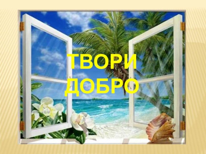 ТВОРИ  ДОБРО