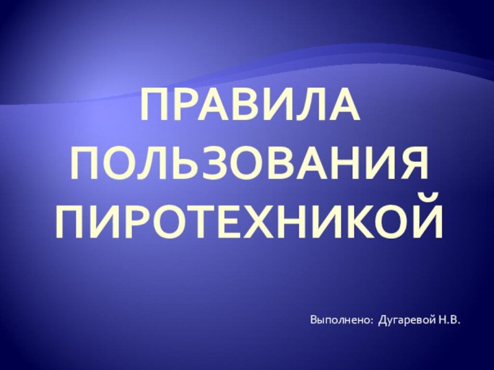 ПРАВИЛА ПОЛЬЗОВАНИЯ ПИРОТЕХНИКОЙ Выполнено: Дугаревой Н.В.