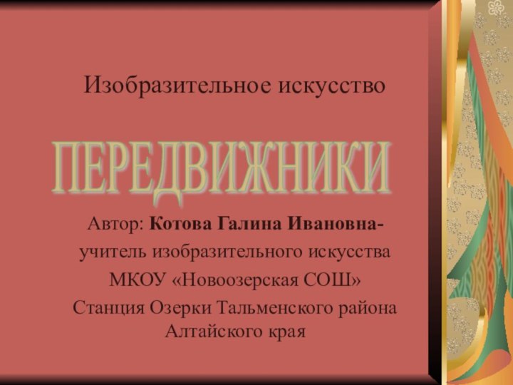 Изобразительное искусствоАвтор: Котова Галина Ивановна-учитель изобразительного искусстваМКОУ «Новоозерская СОШ»Станция Озерки Тальменского района Алтайского краяПЕРЕДВИЖНИКИ