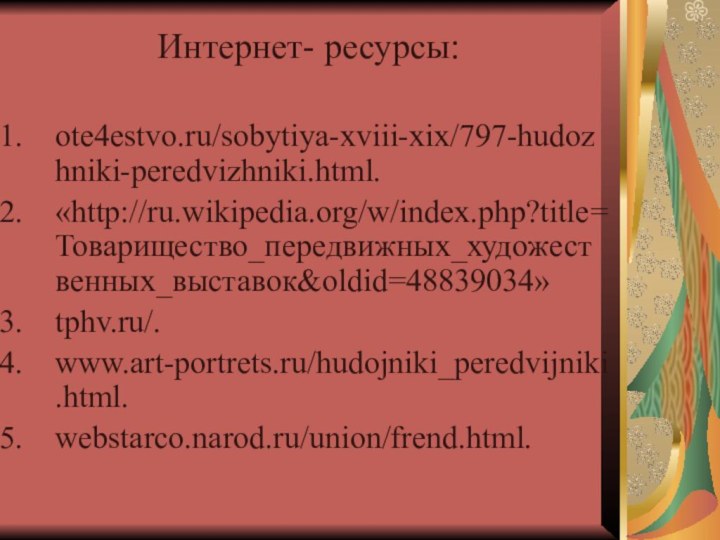 Интернет- ресурсы:ote4estvo.ru/sobytiya-xviii-xix/797-hudozhniki-peredvizhniki.html.«http://ru.wikipedia.org/w/index.php?title=Товарищество_передвижных_художественных_выставок&oldid=48839034» tphv.ru/.www.art-portrets.ru/hudojniki_peredvijniki.html.webstarco.narod.ru/union/frend.html.