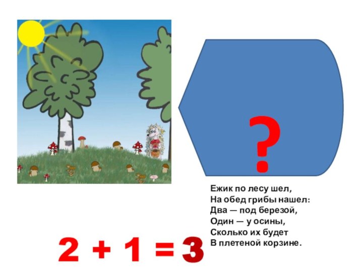 ?32+1=Ежик по лесу шел,На обед грибы нашел:Два — под березой,Один — у