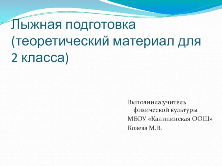 Лыжная подготовка (теоретический материал для 2 класса)Выполнила:учитель физической культурыМБОУ «Калининская ООШ»Козева М.В.