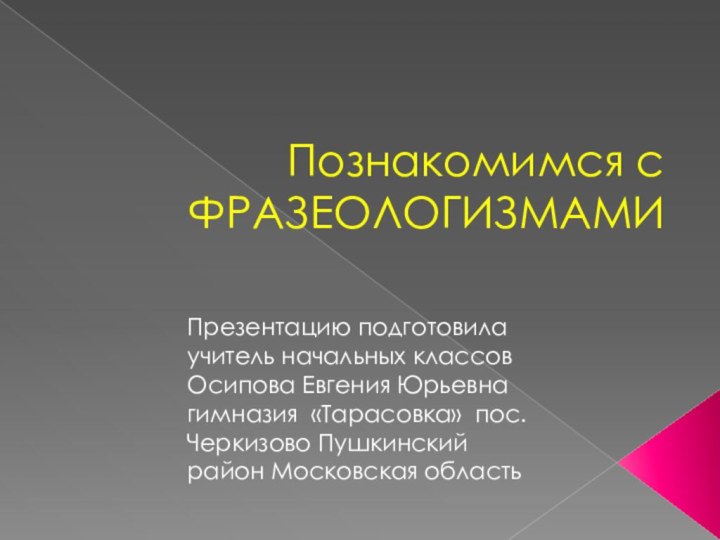 Познакомимся с ФРАЗЕОЛОГИЗМАМИПрезентацию подготовила учитель начальных классов Осипова Евгения Юрьевнагимназия «Тарасовка» пос.