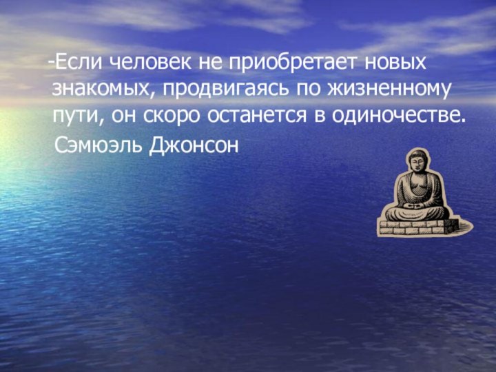 -Если человек не приобретает новых знакомых, продвигаясь по жизненному пути, он