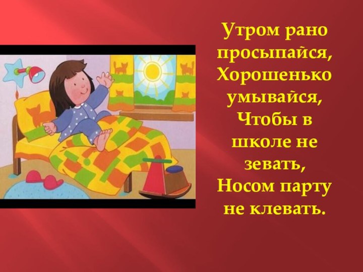 Утром рано просыпайся, Хорошенько умывайся, Чтобы в школе не зевать,  Носом парту не клевать.