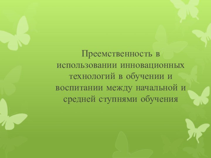 Преемственность в использовании инновационных технологий в обучении и воспитании между начальной и средней ступнями обучения